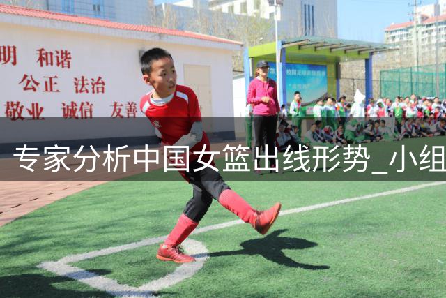专家分析中国女篮出线形势 小组排名将与意大利之战挂钩