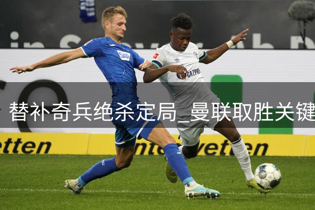 替补奇兵绝杀定局 曼联取胜关键何在？
